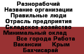 Разнорабочий › Название организации ­ Правильные люди › Отрасль предприятия ­ Складское хозяйство › Минимальный оклад ­ 28 000 - Все города Работа » Вакансии   . Крым,Бахчисарай